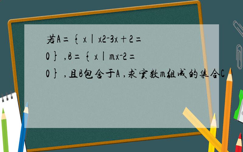 若A={x|x2-3x+2=0} ,B={x|mx-2=0} ,且B包含于A ,求实数m组成的集合C