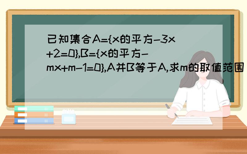 已知集合A={x的平方-3x+2=0},B={x的平方-mx+m-1=0},A并B等于A,求m的取值范围