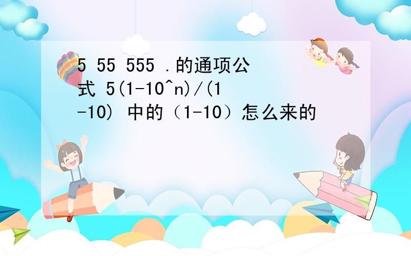 5 55 555 .的通项公式 5(1-10^n)/(1-10) 中的（1-10）怎么来的