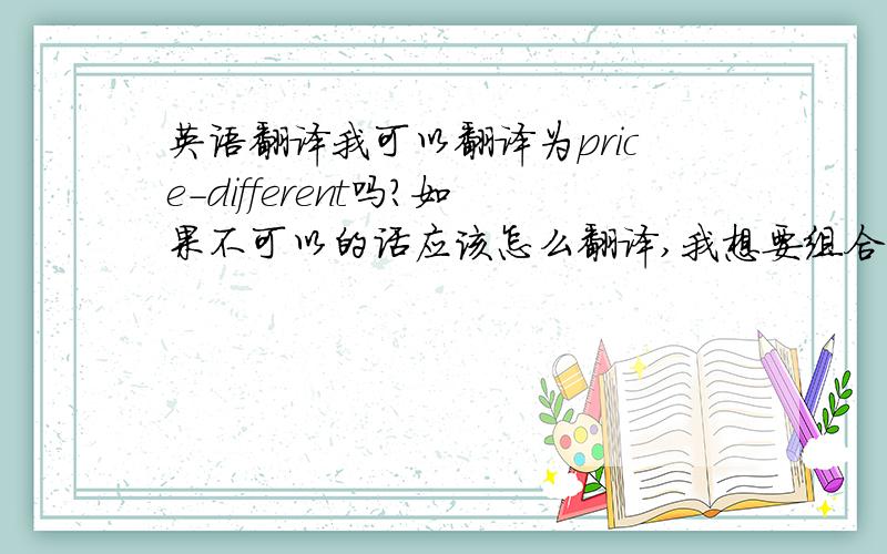 英语翻译我可以翻译为price-different吗?如果不可以的话应该怎么翻译,我想要组合后的词语可以作形容词用,不要各种词典的翻译