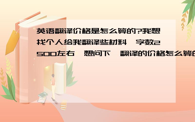 英语翻译价格是怎么算的?我想找个人给我翻译些材料,字数2500左右,想问下,翻译的价格怎么算的?