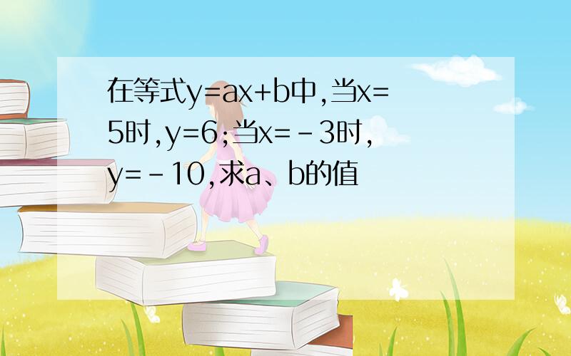 在等式y=ax+b中,当x=5时,y=6;当x=-3时,y=-10,求a、b的值