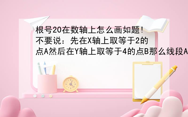 根号20在数轴上怎么画如题!不要说：先在X轴上取等于2的点A然后在Y轴上取等于4的点B那么线段AB的长度就是根号20!看不懂!最好有示意图!