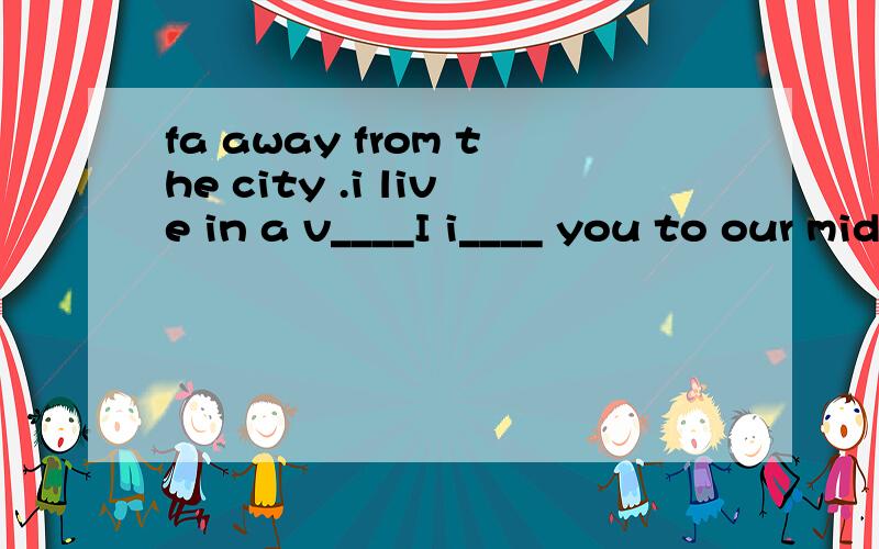 fa away from the city .i live in a v____I i____ you to our mid-autumn festival?---i'd love to.very dangerous to drive at night please drive c____let's discuss how to o____the field trip before we go on the trip____ ____ ____为了____ ____遵守