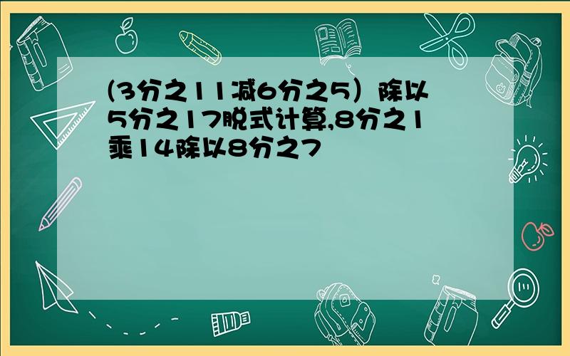 (3分之11减6分之5）除以5分之17脱式计算,8分之1乘14除以8分之7