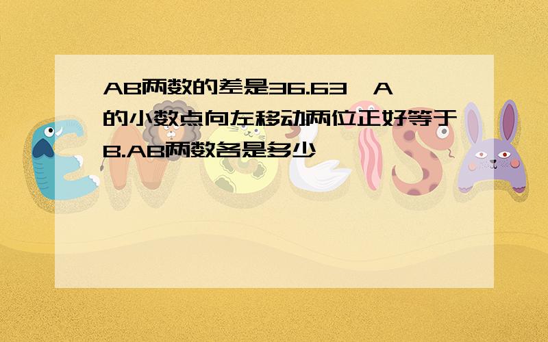 AB两数的差是36.63,A的小数点向左移动两位正好等于B.AB两数各是多少