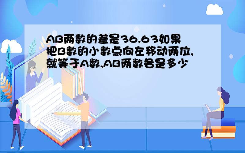 AB两数的差是36.63如果把B数的小数点向左移动两位,就等于A数,AB两数各是多少