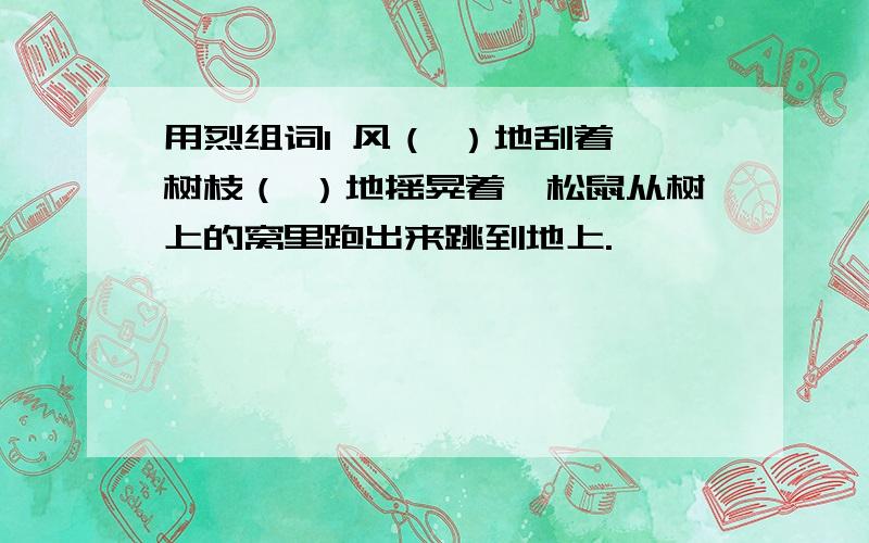 用烈组词1 风（ ）地刮着,树枝（ ）地摇晃着,松鼠从树上的窝里跑出来跳到地上.