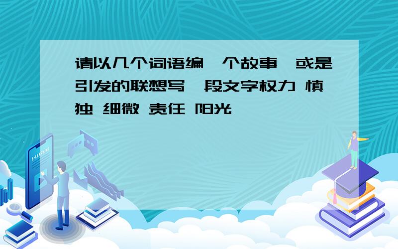 请以几个词语编一个故事,或是引发的联想写一段文字权力 慎独 细微 责任 阳光