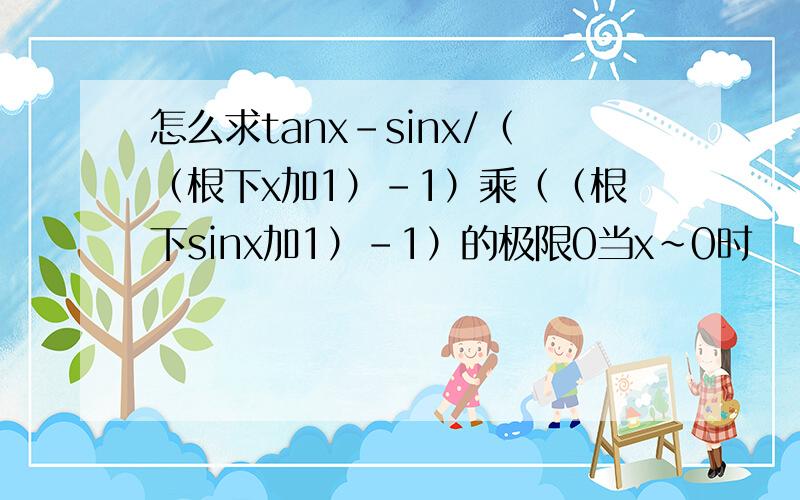 怎么求tanx-sinx/（（根下x加1）-1）乘（（根下sinx加1）-1）的极限0当x~0时