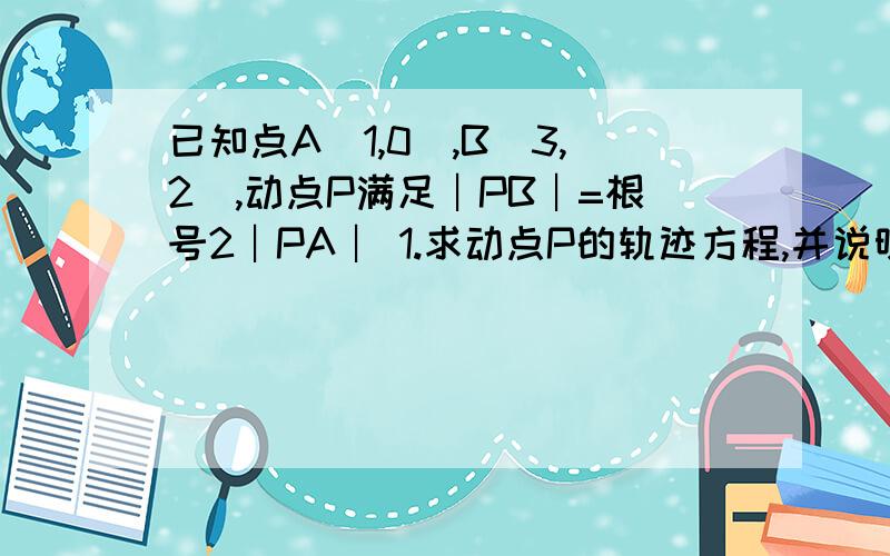 已知点A（1,0),B(3,2),动点P满足︱PB︱=根号2︱PA︱ 1.求动点P的轨迹方程,并说明轨迹是什么图形?2 直线2X+y-1= 0与点P的轨迹交于两点A,B,求线段AB长?