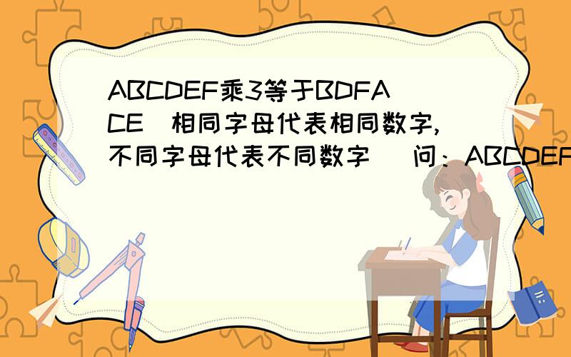 ABCDEF乘3等于BDFACE（相同字母代表相同数字,不同字母代表不同数字） 问：ABCDEF各代表什麽数字?145386乘3等于436158