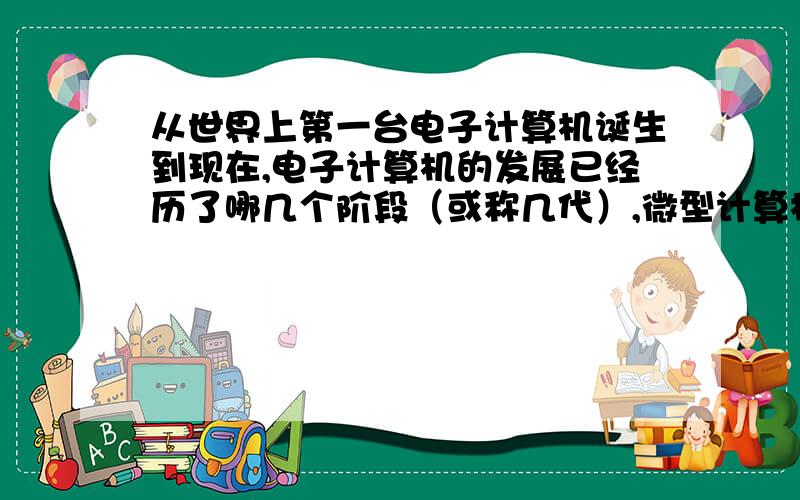 从世界上第一台电子计算机诞生到现在,电子计算机的发展已经历了哪几个阶段（或称几代）,微型计算机的发展