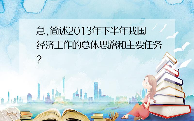 急,简述2013年下半年我国经济工作的总体思路和主要任务?