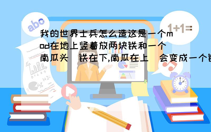 我的世界士兵怎么造这是一个mod在地上竖着放两块铁和一个南瓜头（铁在下,南瓜在上）会变成一个铁士兵,我记得还有其他士兵的、但不知道怎么弄（这个mod我还知道的其它人造生物是黑曜