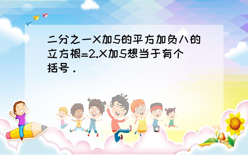 二分之一X加5的平方加负八的立方根=2.X加5想当于有个括号。