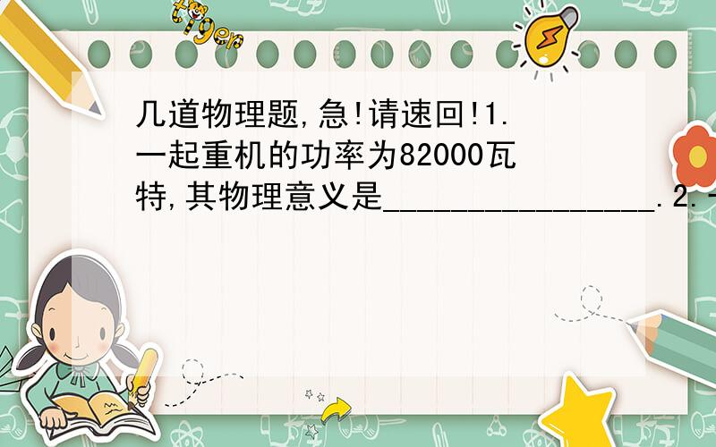 几道物理题,急!请速回!1.一起重机的功率为82000瓦特,其物理意义是________________.2.一个在空中飞行的手榴弹,当它离地平面5m高时具有的动能是8 J,具有的机械能是35 J .如果手榴弹在飞行过程中所