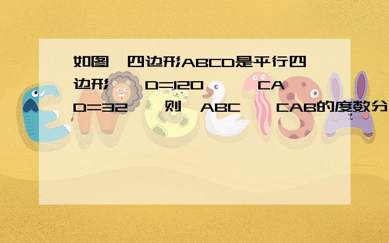 如图,四边形ABCD是平行四边形,∠D=120°,∠CAD=32°,则∠ABC、∠CAB的度数分别为