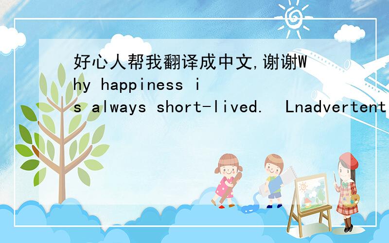 好心人帮我翻译成中文,谢谢Why happiness is always short-lived.  Lnadvertently, there is no moment.   People by surprise. 4.8 on the beginning of happiness. 4.27 a happy ending. So the short end of 19 days. Flesh is weak. Ha.   Love is not