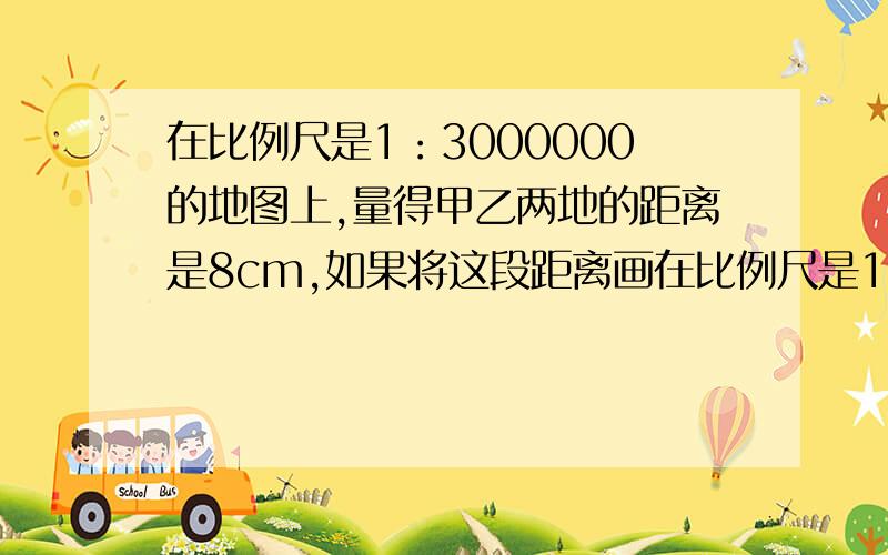 在比例尺是1：3000000的地图上,量得甲乙两地的距离是8cm,如果将这段距离画在比例尺是1:4000000的地图上应画几厘米?