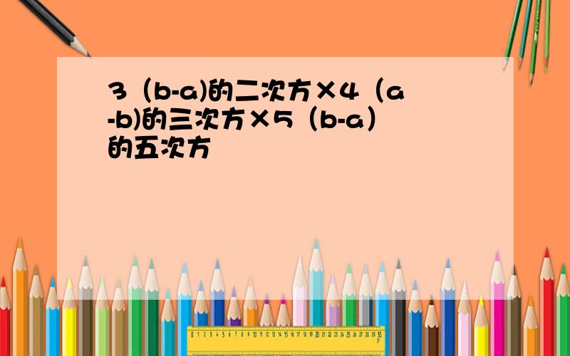 3（b-a)的二次方×4（a-b)的三次方×5（b-a）的五次方