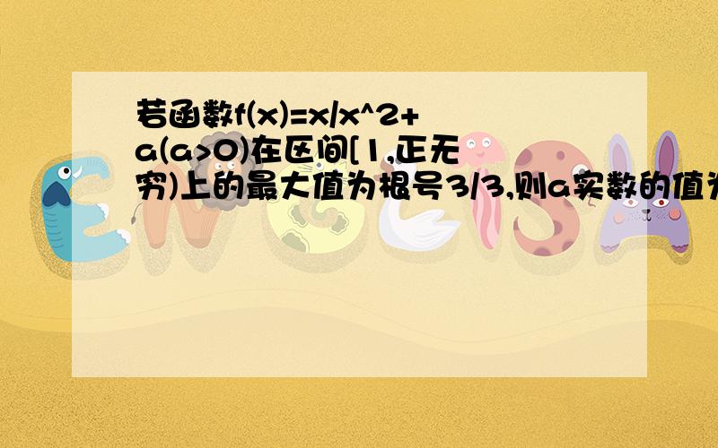 若函数f(x)=x/x^2+a(a>0)在区间[1,正无穷)上的最大值为根号3/3,则a实数的值为