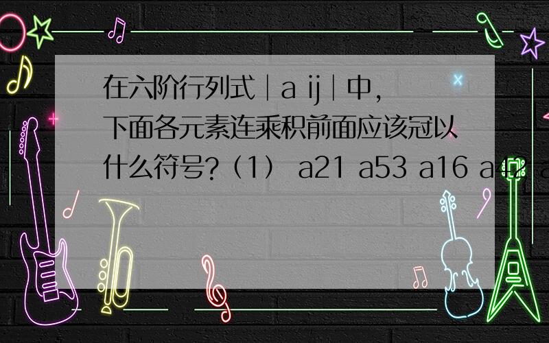 在六阶行列式│a ij│中,下面各元素连乘积前面应该冠以什么符号?（1） a21 a53 a16 a42 a65 a34(2) a61 a52 a43 a34 a25 a16