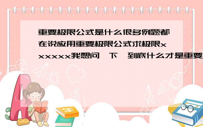 重要极限公式是什么很多例题都在说应用重要极限公式求极限xxxxxx我想问一下,到底什么才是重要极限公式,都有哪些?