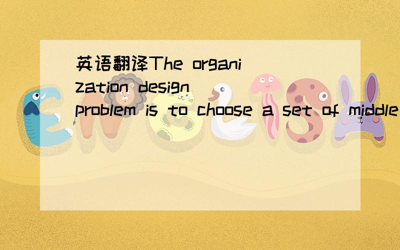 英语翻译The organization design problem is to choose a set of middle managers who are available for coordinating activities and a set of instructions for using these managers,the project managers,and the CEO,given the costs of having and using th