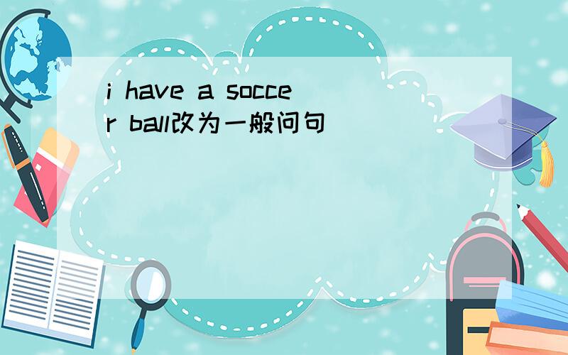 i have a soccer ball改为一般问句