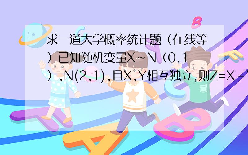 求一道大学概率统计题（在线等）已知随机变量X~N（0,1）,N(2,1),且X,Y相互独立,则Z=X-Y~求Z服从什么?