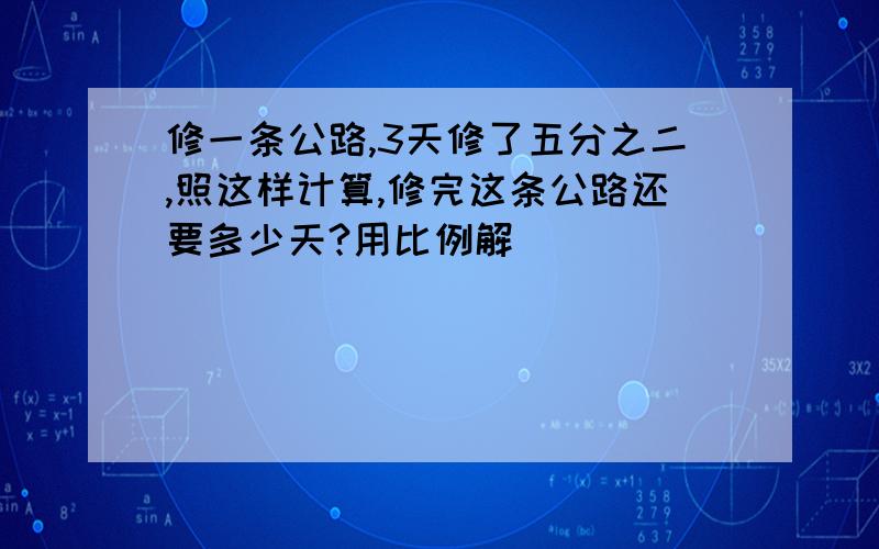 修一条公路,3天修了五分之二,照这样计算,修完这条公路还要多少天?用比例解