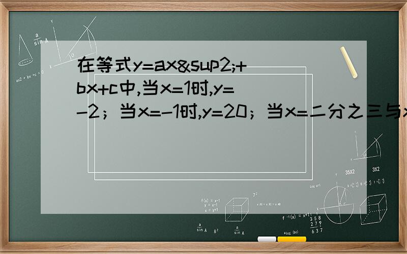 在等式y=ax²+bx+c中,当x=1时,y=-2；当x=-1时,y=20；当x=二分之三与x=三分之一时,y的值相等,求a,