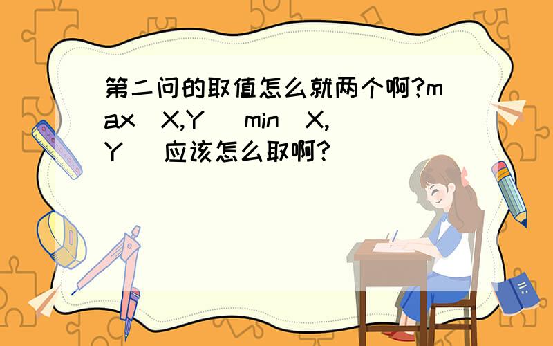 第二问的取值怎么就两个啊?max(X,Y) min(X,Y) 应该怎么取啊?