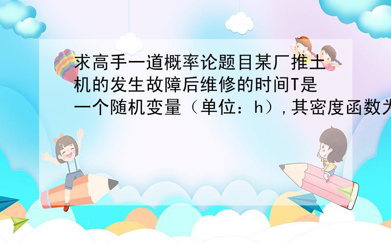 求高手一道概率论题目某厂推土机的发生故障后维修的时间T是一个随机变量（单位：h）,其密度函数为       0.02e^（-0.02t）,t>0    P（t）=  0,                t