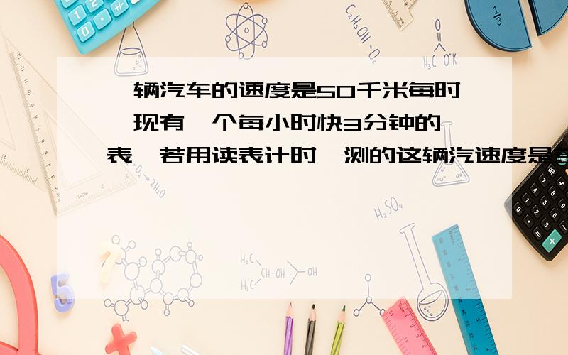 一辆汽车的速度是50千米每时,现有一个每小时快3分钟的锺表,若用读表计时,测的这辆汽速度是多少?