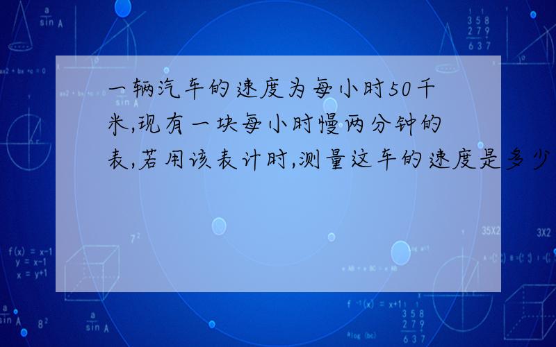 一辆汽车的速度为每小时50千米,现有一块每小时慢两分钟的表,若用该表计时,测量这车的速度是多少?