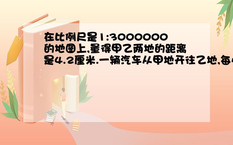 在比例尺是1:3000000的地图上,量得甲乙两地的距离是4.2厘米.一辆汽车从甲地开往乙地,每小时行每小时行70千米,多小时能到达乙地?