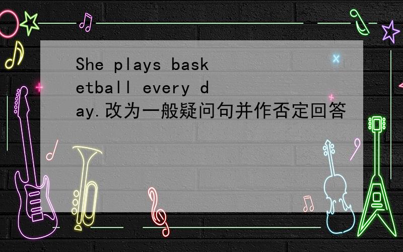 She plays basketball every day.改为一般疑问句并作否定回答