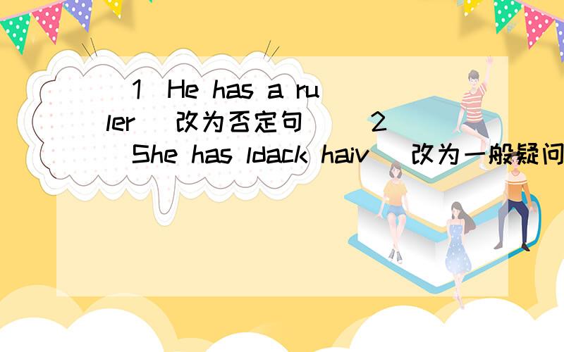 （1）He has a ruler (改为否定句） （2）She has ldack haiv (改为一般疑问句并否定回答） 现在就要 （3）We have three apples (改为否定句） （4）They look the same (改为一般问句） (5)Jim has a sister (改为一