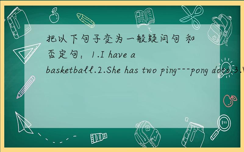 把以下句子变为一般疑问句 和否定句：1.I have abasketball.2.She has two ping---pong dots.3.We havea volleyball.3.We have a volleyball.4.The cat has two big eyes.5.jack and Tony have Some ping—pong.6.It has four legs.7.My friends watc