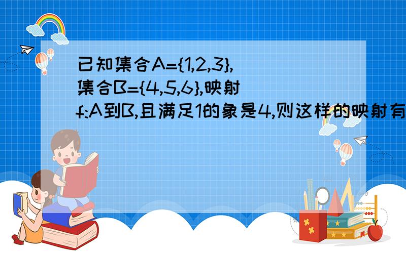 已知集合A={1,2,3},集合B={4,5,6},映射f:A到B,且满足1的象是4,则这样的映射有________