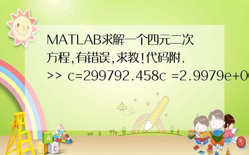 MATLAB求解一个四元二次方程,有错误,求教!代码附.>> c=299792.458c =2.9979e+005>> syms x y z k;eq1='(x-8747).^2+(y-15150).^2+(z-10100).^2-(c*0.0549354*(1+k))=0';eq2='(x+9756).^2+(y-16898).^2+(z-5228).^2-(c*0.0489226*(1+k))=0';eq3='x.^2+