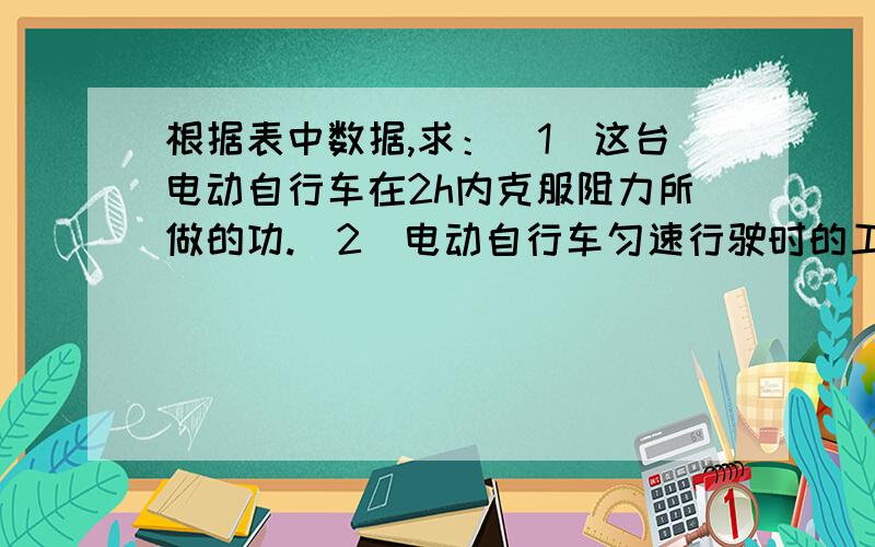 根据表中数据,求：（1）这台电动自行车在2h内克服阻力所做的功.（2）电动自行车匀速行驶时的工作电流若骑车人质量为80kg,在2小时内连续匀速行驶36km,根据表中数据求以上两点问题