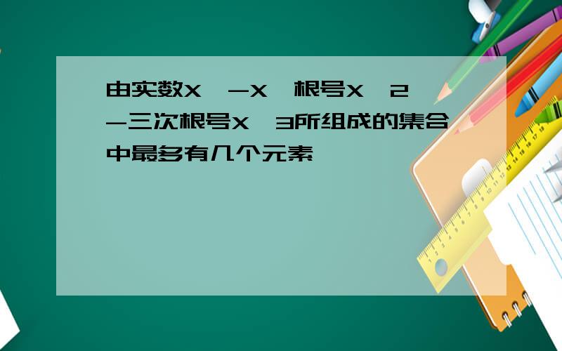 由实数X,-X,根号X^2,-三次根号X^3所组成的集合中最多有几个元素