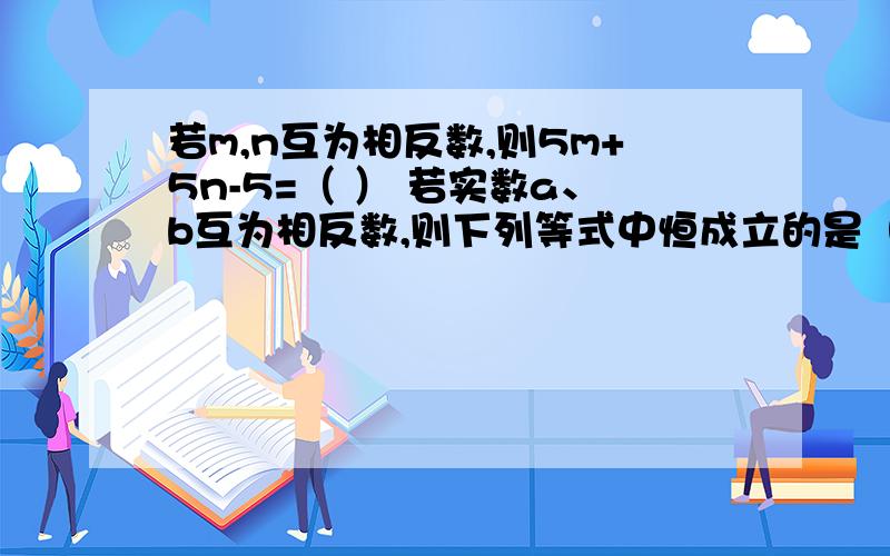 若m,n互为相反数,则5m+5n-5=（ ） 若实数a、b互为相反数,则下列等式中恒成立的是（ ） A.a-b=0 B.a+b=0C.ab=1 D.ab=-1