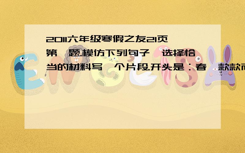 2011六年级寒假之友21页第一题.模仿下列句子,选择恰当的材料写一个片段.开头是：春,款款而来,走进了我们的校园.一定要生动,要模仿例句的写,好的我会采纳,没按照要求的被我看到,我会举报