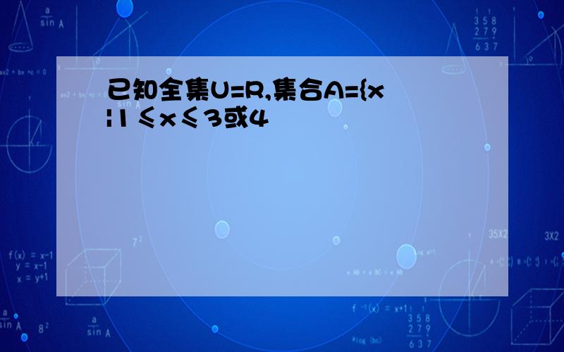 已知全集U=R,集合A={x|1≤x≤3或4