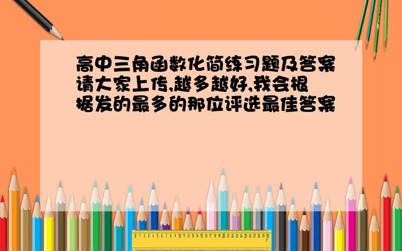 高中三角函数化简练习题及答案请大家上传,越多越好,我会根据发的最多的那位评选最佳答案