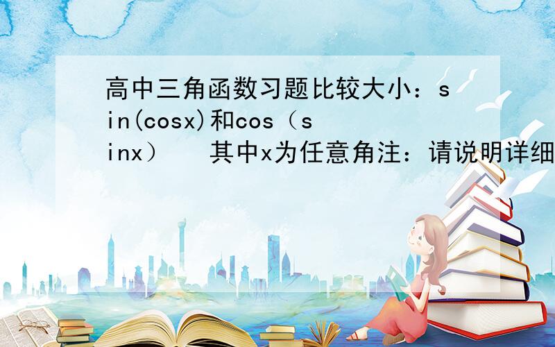 高中三角函数习题比较大小：sin(cosx)和cos（sinx）   其中x为任意角注：请说明详细解题过程,谢谢